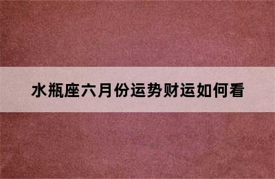 水瓶座六月份运势财运如何看