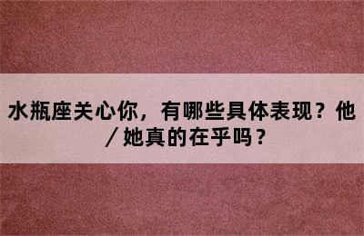 水瓶座关心你，有哪些具体表现？他／她真的在乎吗？