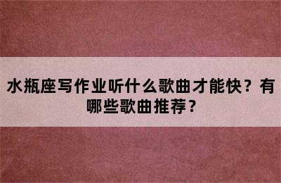 水瓶座写作业听什么歌曲才能快？有哪些歌曲推荐？