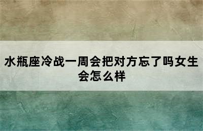 水瓶座冷战一周会把对方忘了吗女生会怎么样