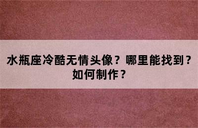 水瓶座冷酷无情头像？哪里能找到？如何制作？