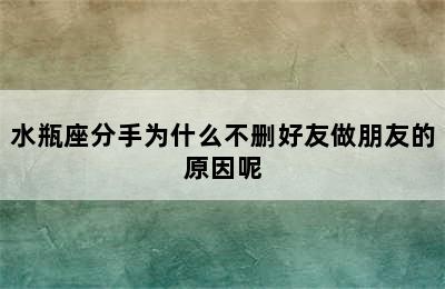 水瓶座分手为什么不删好友做朋友的原因呢