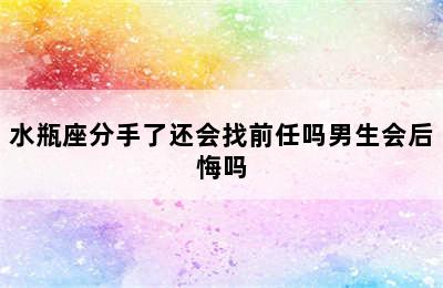 水瓶座分手了还会找前任吗男生会后悔吗