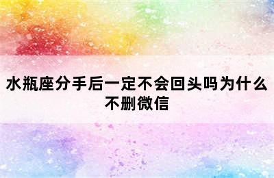 水瓶座分手后一定不会回头吗为什么不删微信