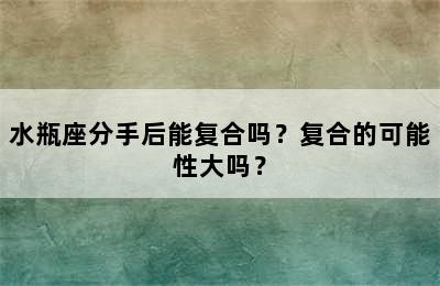 水瓶座分手后能复合吗？复合的可能性大吗？