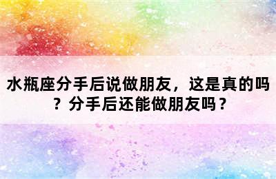 水瓶座分手后说做朋友，这是真的吗？分手后还能做朋友吗？