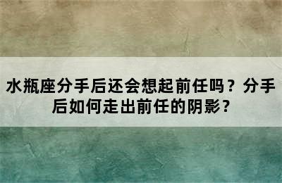 水瓶座分手后还会想起前任吗？分手后如何走出前任的阴影？