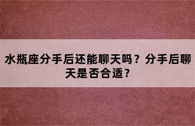 水瓶座分手后还能聊天吗？分手后聊天是否合适？