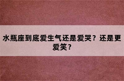 水瓶座到底爱生气还是爱哭？还是更爱笑？
