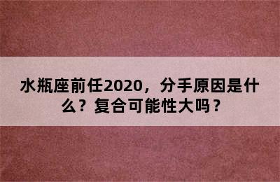 水瓶座前任2020，分手原因是什么？复合可能性大吗？