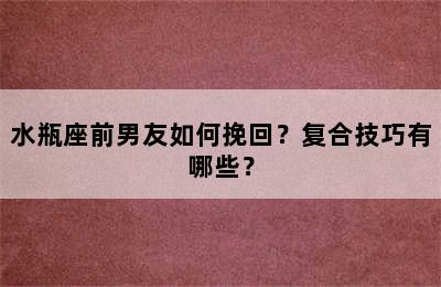 水瓶座前男友如何挽回？复合技巧有哪些？
