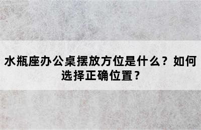 水瓶座办公桌摆放方位是什么？如何选择正确位置？