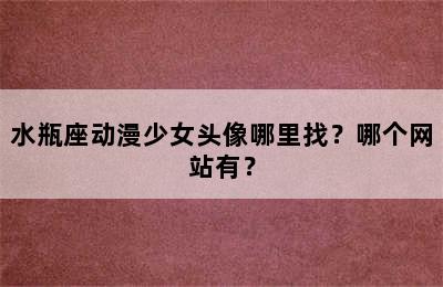水瓶座动漫少女头像哪里找？哪个网站有？