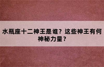 水瓶座十二神王是谁？这些神王有何神秘力量？