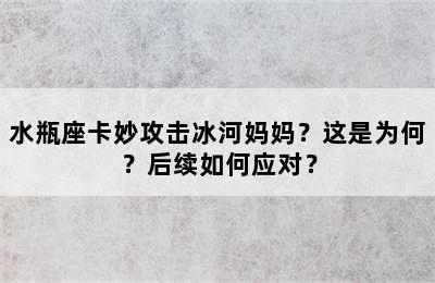 水瓶座卡妙攻击冰河妈妈？这是为何？后续如何应对？