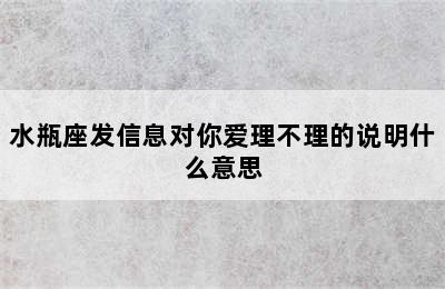 水瓶座发信息对你爱理不理的说明什么意思