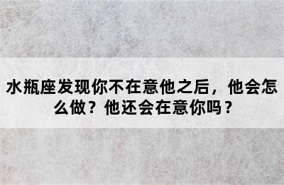 水瓶座发现你不在意他之后，他会怎么做？他还会在意你吗？