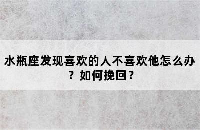 水瓶座发现喜欢的人不喜欢他怎么办？如何挽回？