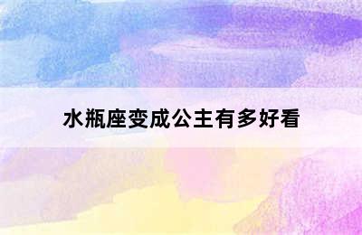 水瓶座变成公主有多好看