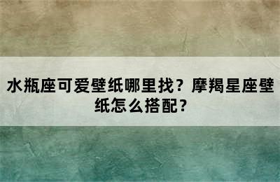 水瓶座可爱壁纸哪里找？摩羯星座壁纸怎么搭配？