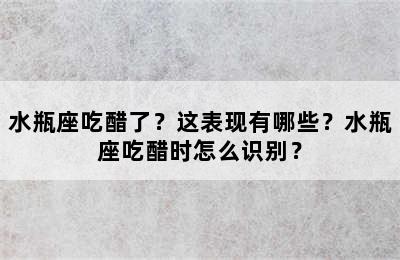 水瓶座吃醋了？这表现有哪些？水瓶座吃醋时怎么识别？