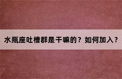 水瓶座吐槽群是干嘛的？如何加入？