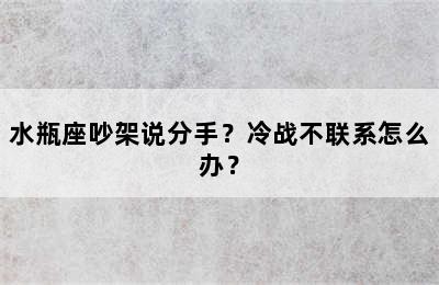 水瓶座吵架说分手？冷战不联系怎么办？