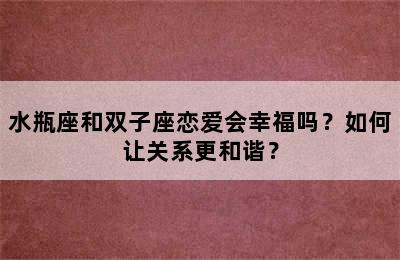 水瓶座和双子座恋爱会幸福吗？如何让关系更和谐？