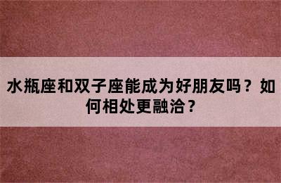 水瓶座和双子座能成为好朋友吗？如何相处更融洽？