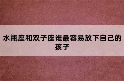 水瓶座和双子座谁最容易放下自己的孩子