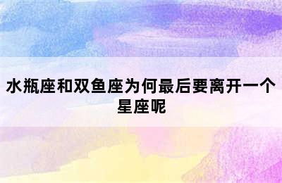 水瓶座和双鱼座为何最后要离开一个星座呢