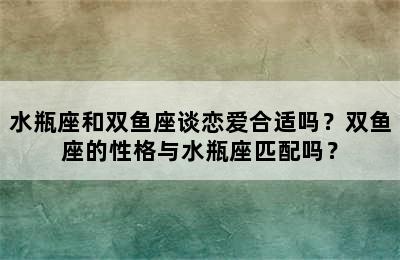 水瓶座和双鱼座谈恋爱合适吗？双鱼座的性格与水瓶座匹配吗？