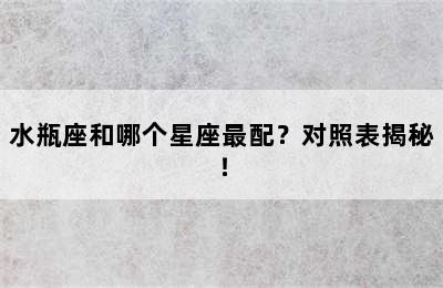 水瓶座和哪个星座最配？对照表揭秘！