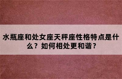 水瓶座和处女座天秤座性格特点是什么？如何相处更和谐？