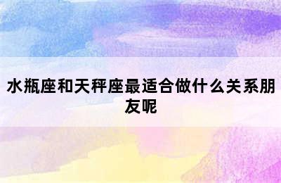 水瓶座和天秤座最适合做什么关系朋友呢