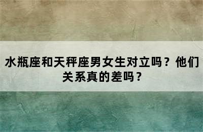 水瓶座和天秤座男女生对立吗？他们关系真的差吗？