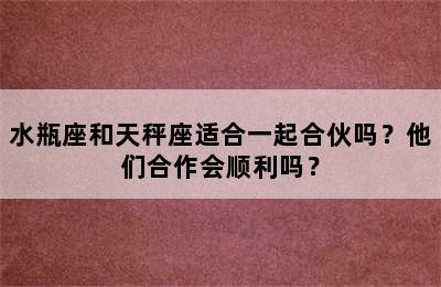 水瓶座和天秤座适合一起合伙吗？他们合作会顺利吗？