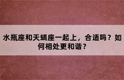 水瓶座和天蝎座一起上，合适吗？如何相处更和谐？