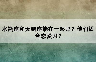 水瓶座和天蝎座能在一起吗？他们适合恋爱吗？