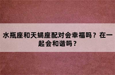 水瓶座和天蝎座配对会幸福吗？在一起会和谐吗？