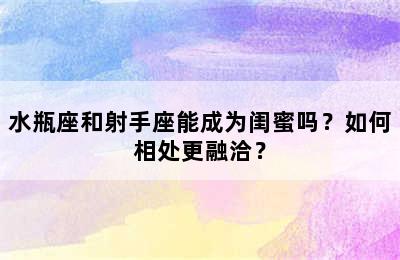 水瓶座和射手座能成为闺蜜吗？如何相处更融洽？
