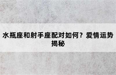 水瓶座和射手座配对如何？爱情运势揭秘
