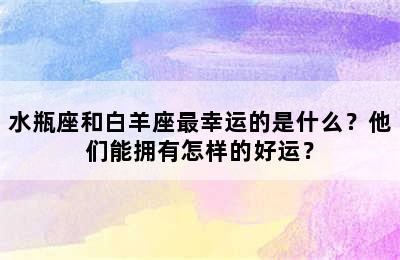 水瓶座和白羊座最幸运的是什么？他们能拥有怎样的好运？