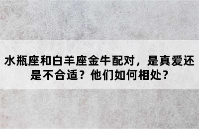 水瓶座和白羊座金牛配对，是真爱还是不合适？他们如何相处？