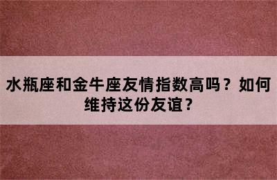水瓶座和金牛座友情指数高吗？如何维持这份友谊？