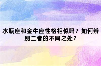 水瓶座和金牛座性格相似吗？如何辨别二者的不同之处？