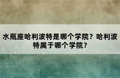 水瓶座哈利波特是哪个学院？哈利波特属于哪个学院？