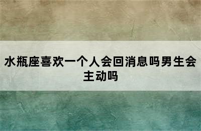 水瓶座喜欢一个人会回消息吗男生会主动吗