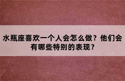 水瓶座喜欢一个人会怎么做？他们会有哪些特别的表现？