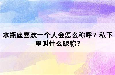 水瓶座喜欢一个人会怎么称呼？私下里叫什么昵称？